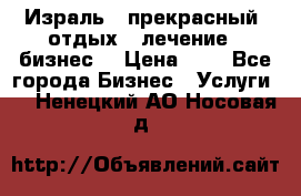 Израль - прекрасный  отдых - лечение - бизнес  › Цена ­ 1 - Все города Бизнес » Услуги   . Ненецкий АО,Носовая д.